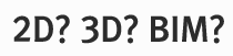2D? 3D? BIM?